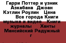Гарри Поттер и узник Азкабана. Джоан Кэтлин Роулин › Цена ­ 1 500 - Все города Книги, музыка и видео » Книги, журналы   . Ханты-Мансийский,Радужный г.